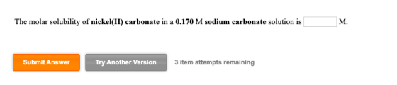 The molar solubility of nickel(II) carbonate in a 0.170 M sodium carbonate solution is M. Submit Answer Try Another Version 3