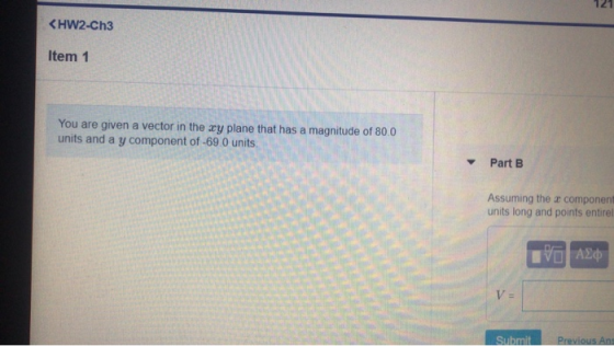 121 <HW2-Ch3 Item 1 You are given a vector in the xy plane that has a magnitude of 80.0 units and a y component of -69.0 unit