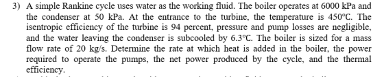 3) A simple Rankine cycle uses water as the working fluid. The boiler operates at 6000 kPa and the condenser at 50 kPa. At th
