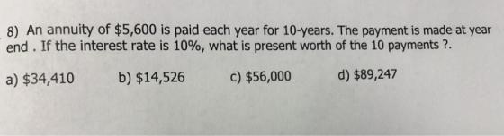 8) An annuity of $5,600 is paid each year for 10-years. The payment is made at year end. If the interest rate is 10%, what is
