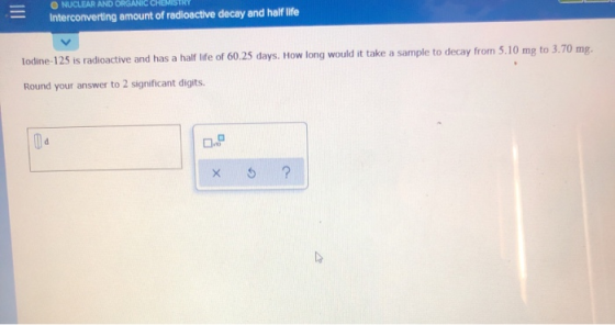 Interconverting amount of radioactive decay and half life Todine-125 is radioactive and has a half life of 60.25 days. How lo