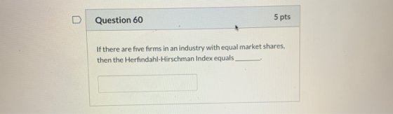 Question 60 5 pts If there are five firms in an industry with equal market shares, then the Herfindahl-Hirschman Index equals