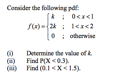 Consider the following pdf: ; 0<x<1 f(x)-2k ; l<x<2 0 otherwise (i)Determine the value of k. (ii) Find P(X 0.3) (iii) Find (0.1 〈 X 1.5).