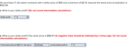 You purchase 17 call option contracts with a strike price of $95 and a premium of $3.75. Assume the stock price at expiration
