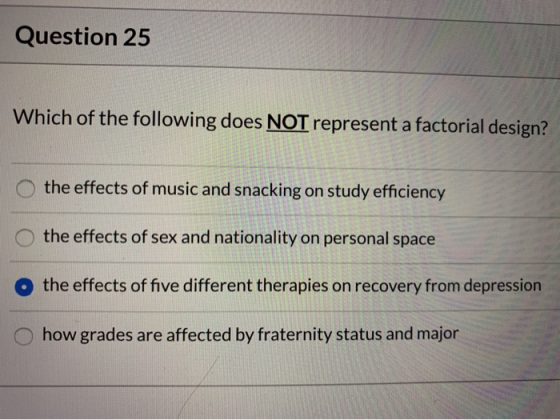 Question 25 Which of the following does NOT represent a factorial design? O the effects of music and snacking on study effici