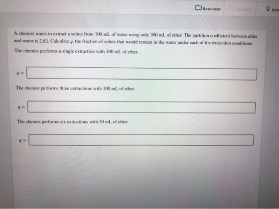 Resources Hint A chemist wants to extract a solute from 100 mL of water using only 300 mL of ether. The partition coefficient