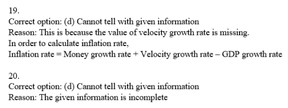 19 Correct option: (d) Cannot tell with given information Reason: This is because the value of velocity growth rate is missing. In order to calculate inflation rate, Inflation rate Money growth rate Velocity growth rate - GDP growth rate 20 Correct option: (d) Cannot tell with given information Reason: The given information is incomplete