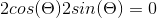 2 cos (\Theta ) 2 sin (\Theta ) = 0