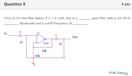 Question 9 6 pts (TCO 6) For the filter below, if C = 0.1ufd, this is a pass filter with a roll-off of db/decade and a cutoff