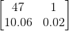 \begin{bmatrix} 47& 1 \\ 10.06&0.02 \end{bmatrix}