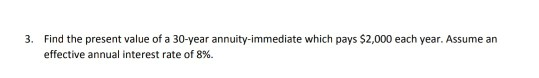 3. Find the present value of a 30-year annuity-immediate which pays $2,000 each year. Assume an effective annual interest rat