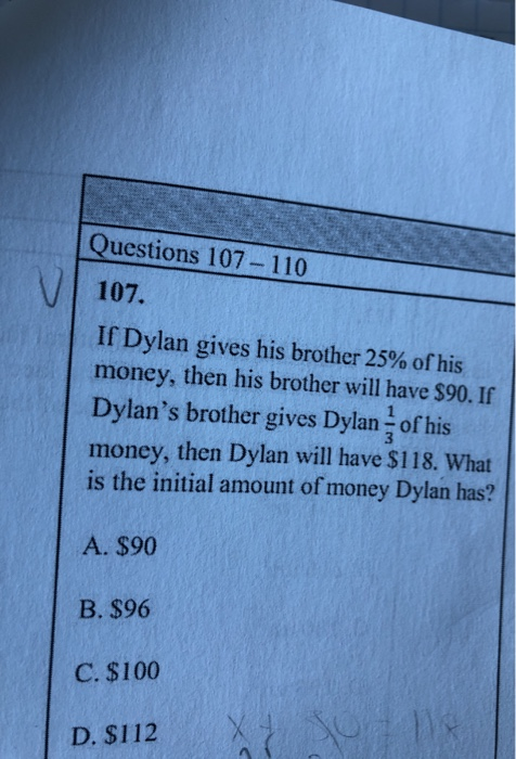 Questions 107-110 107. If Dylan gives his brother 25% of his money, then his brother will have $90. If Dylans brother gives