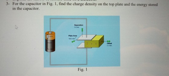 For the capacitor in Fig. 1, find the charge density on the top plate and the energy stored in the capacitor. 3- Separation 5.0 mm Plate Area 1000mm Offset 53 mm Fig. 1