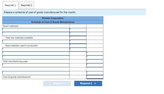 Required 1 Required 2 Prepare a schedule of cost of goods manufactured for the month. Primare Corporation Schedule of Cost of