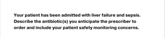 Your patient has been admitted with liver failure and sepsis. Describe the antibiotic (s) you anticipate the prescriber to or