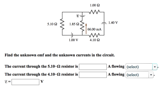 1.00 Ω 5.10 Ω 1.85 Ω 1.40 v 66.00 mA 1.00 V 4.10 Ω Find the unknown emf and the unknown currents in the circuit. The current through the 5.10-Ω resistor is A flowing (select) The current through the 4.10-Ω resistor is A flowing (select)