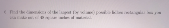 6. Find the dimensions of the largest (by volume) possible lidless rectangular box you can make out of 48 square inches of ma