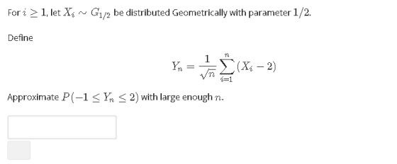 For i 1, let X G1/2 be distributed Geometrically with parameter 1/2 Define Xi -2 Approximate P (-1 < -2) with large enough n.