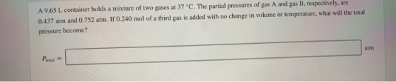 A 9.65 L container holds a mixture of two gases at 37 °C. The partial pressures of gas A and gas B, respectively, are 0.437 a