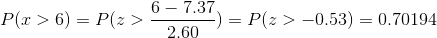 P(x>6)=P(z>\frac{6-7.37}{2.60})=P(z>-0.53)=0.70194