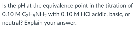 Is the pH at the equivalence point in the titration of 0.10 M C2HSNH2 with 0.10 M HCI acidic, basic, or neutral? Explain your answer.