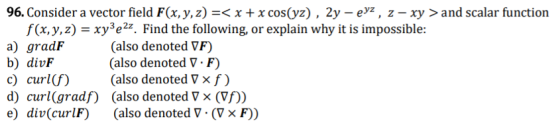 96. Consider a vector field F(x, y, z) =< x + x cos(yz), 2y - eyz, z- xy > and scalar function f(x, y, z) = xy3e2z. Find the