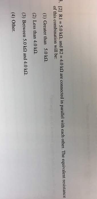 [2] RI of this combination will be: i-5.0 kQ, and R2-4.0 kΩ are connected in parallel with each other. The equivalent resistance (1) Greater than 5.0 kQ. (2) Less than 4.0 kS2. (3) Between 5.0 kΩ and 4.0 kQ. (4) Other