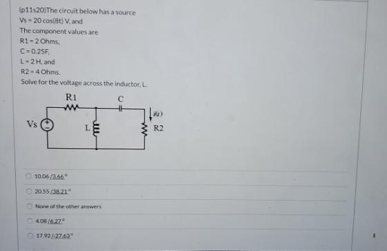 (p11s20) The circuit below has a source Vs - 20 cos(8t) V, and The component values are R1 - 2 Ohms C=0.25F, L=2H, and R2 = 4