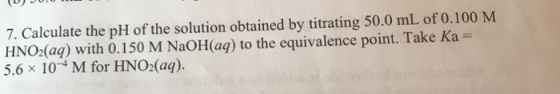 7. Calculate the pH of the solution obtained by titrating 50.0 mL of 0.100 M HNO2(aq) with 0.150 M NaOH(aq) to the equivalenc