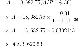A = 18,682.75(A/P, 1%,36) = A= 18, 682.75 x 0.01 1 - 1.01-36 = A= 18, 682.75 x 0.0332143 A$ 620.53