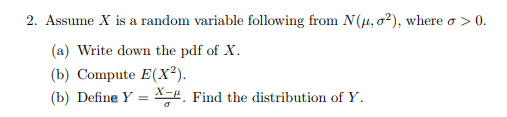 2. Assume X is a random variable following from N(μ, σ2), where σ > 0. (a) Write down the pdf of X (b) Compute E(X2). (b) Define YFind the distribution of Y.