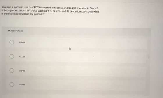 You own a portfolio that has $1,700 invested in Stock A and $3,250 invested in Stock B. If the expected returns on these stoc
