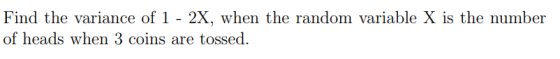 Find the variance of 1 - 2X, when the random variable X is the number of heads when 3 coins are tossed.
