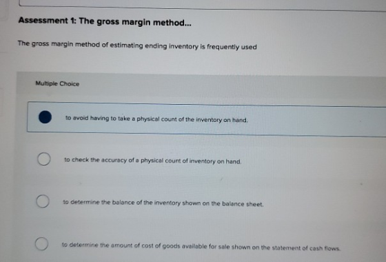 Assessment 1: The gross margin method... The gross margin method of estimating ending inventory is frequently used Multiple C