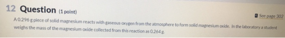 12 Question (1 point) See page 302 A0.296 g piece of solid magnesium reacts with gaseous oxygen from the atmosphere to form s