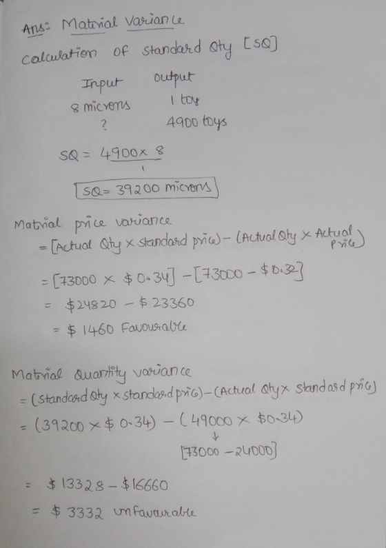 Ans: Material Variance [50] calculation of standard Input 8 microns Qty output I toy 4900 toys SQ = 4900* 8 SQ= 39200 microns