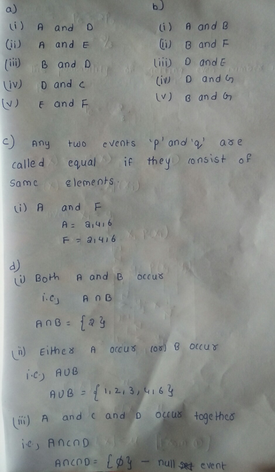 bJ a) i) A andD (i) A and E ii) B and D iv) D and c V) E and F (i) A and B ii) 8 and F lii) 0 and E Ciw D and v) and Gr )Any tuwo events p and ase called equal if th ey)10 ns is top Sameyelemens i) A and F Aai4i6 F 21 416 d) Both A and B occus 1 6 iii) A and c and D occus toge thes