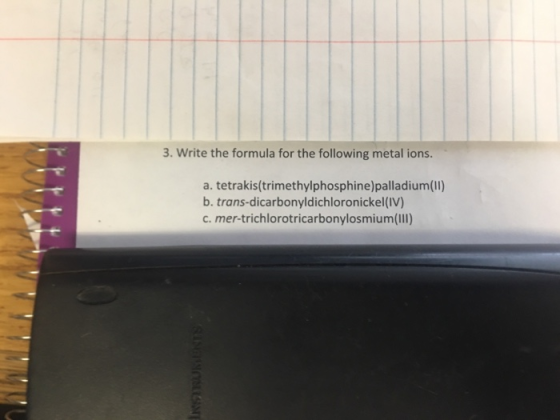 3. Write the formula for the following metal ions. a. tetrakis(trimethylphosphine)palladium(lI) b. trans-dicarbonyldichloronickel(IV) c. mer-trichlorotricarbonylosmium(IIl)