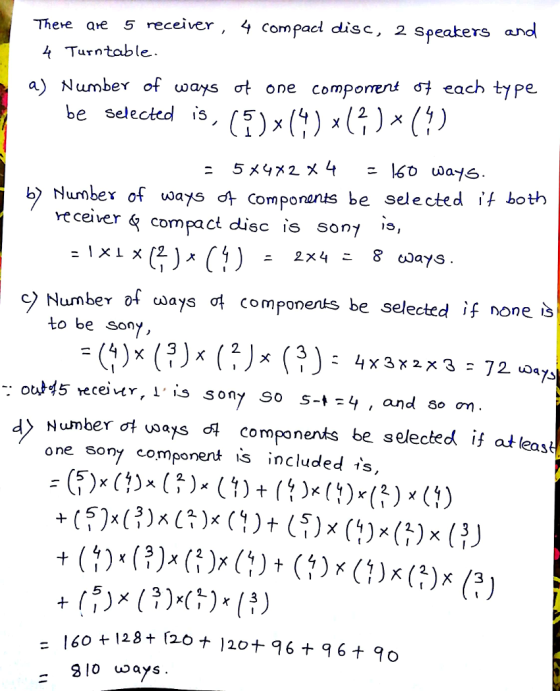 ere are 5 receiver , 4 compacl disc, 2 speaters and 4 Turntable. aj Number of ways ơt one compomer )x each type be selected is. (5) x(1) b> Numbex of ways ơ- componants be selected ỉf both veceiver compacl disc is Son/ * Numbev of ways dt components be selected if none is to be son c) d Number ơtuoaxs components be selected if at leas one sony componert is included , = 160 +128+/20+120+ 96 + 96十90 - 3l0 vays