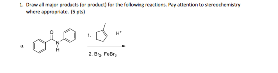 1. Draw all major products (or product) for the following reactions. Pay attention to stereochemistry where appropriate. (5 pts) a. 2. Br2, FeBr3