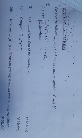 OUESTION 3 (20 MARKS) Consider the following joint p.d.f. oft random variable X and Y. f(x,y)= kaz’ye, 2>0, 0 <ysi 0, elsewh