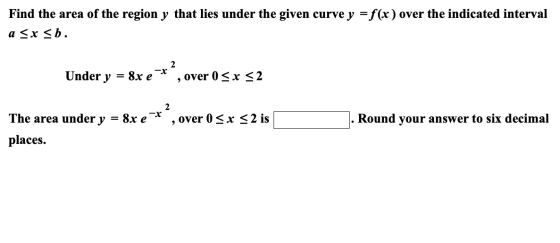 Find the area of the region y that lies under the given curve y = f(x) over the indicated interval a <x<b. 2 Under y = 8x e o