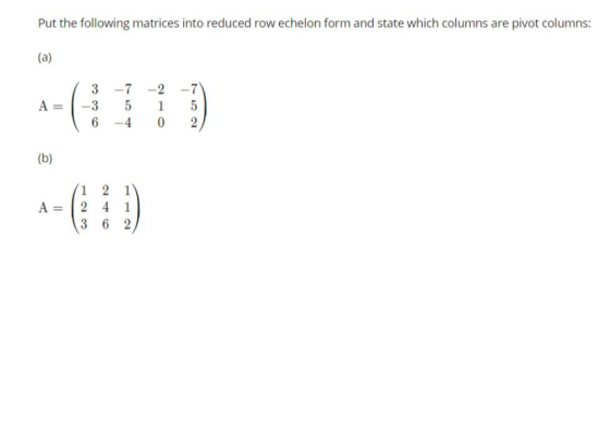 Put the following matrices into reduced row echelon form and state which columns are pivot columns: (a) -7 A= 3 -7 -2 -3 5 6