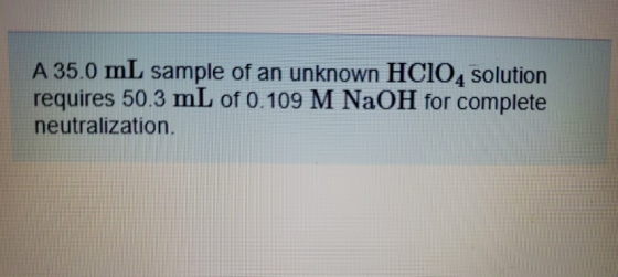 A 35.0 mL sample of an unknown HCIO4 Solution requires 50.3 mL of 0.109 M NaOH for complete neutralization.