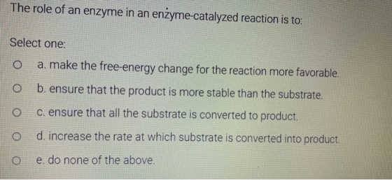 The role of an enzyme in an enzyme-catalyzed reaction is to: Select one: a. make the free-energy change for the reaction more