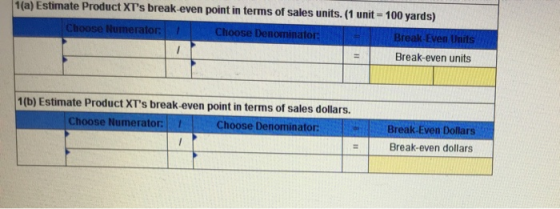 1(a) Estimate Product XTs break-even point in terms of sales units. (1 unit = 100 yards) Choose Numerator: Choose Denominato
