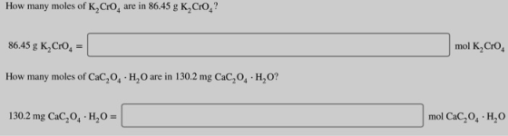 How many moles of K, Cro, are in 86.45 g K, Cro? 86.45 g K, Cro, = mol K, CrO How many moles of CaC,0,H,O are in 130.2 mg CaC