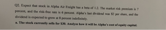 Q2. Expect that stock in Alpha Air Freight has a beta of 1.2. The market risk premium is 7 percent, and the risk-free rate is
