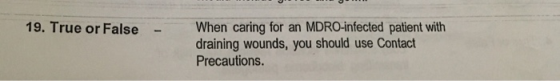19. True or False When caring for an MDRO-infected patient with draining wounds, you should use Contact Precautions.