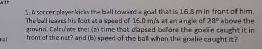 with 1. A soccer player kicks the ball toward a goal that is 16.8 m in front of him. The ball leaves his foot at a speed of 1
